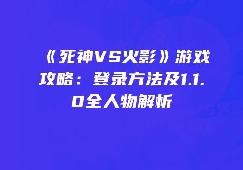 《死神VS火影》游戏攻略：登录方法及1.1.0全人物解析