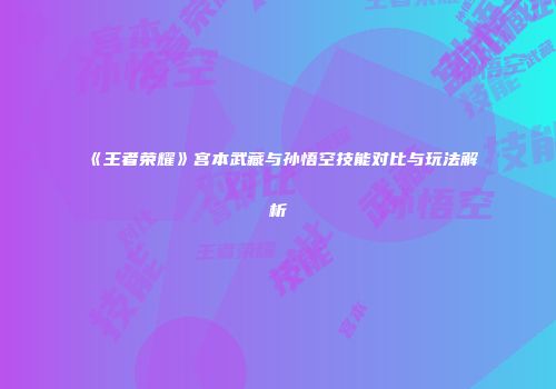 《王者荣耀》宫本武藏与孙悟空技能对比与玩法解析