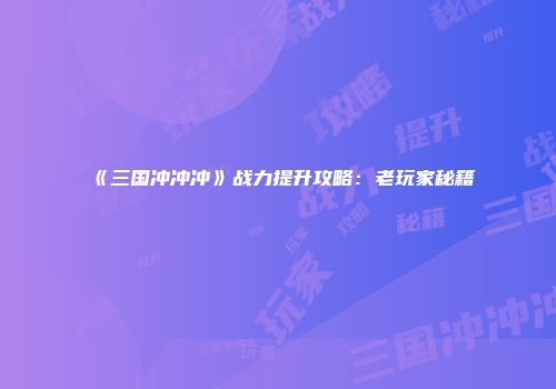 《三国冲冲冲》战力提升攻略：老玩家秘籍