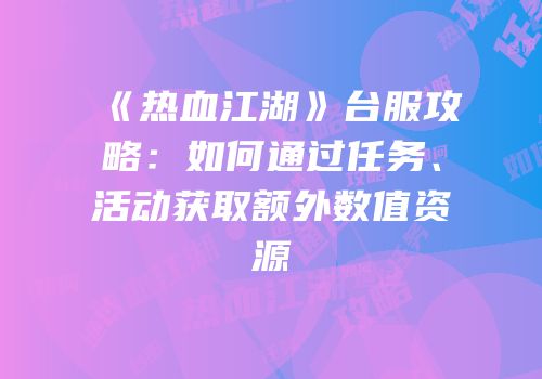 《热血江湖》台服攻略：如何通过任务、活动获取额外数值资源