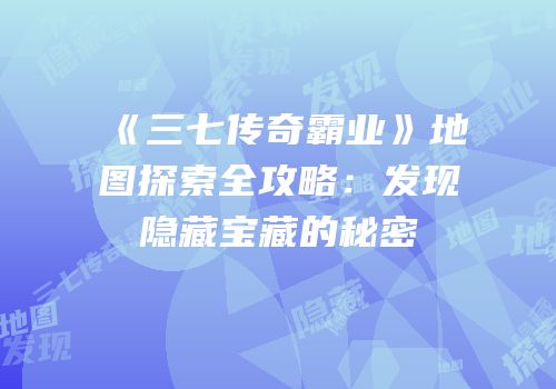 《三七传奇霸业》地图探索全攻略：发现隐藏宝藏的秘密