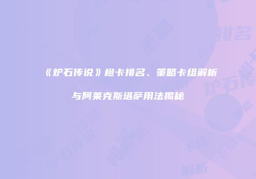 《炉石传说》橙卡排名、策略卡组解析与阿莱克斯塔萨用法揭秘