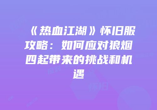 《热血江湖》怀旧服攻略：如何应对狼烟四起带来的挑战和机遇