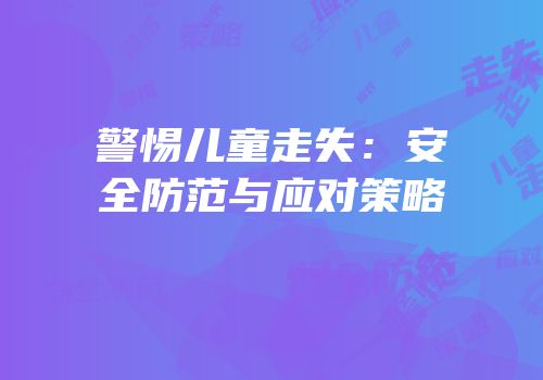 警惕儿童走失：安全防范与应对策略