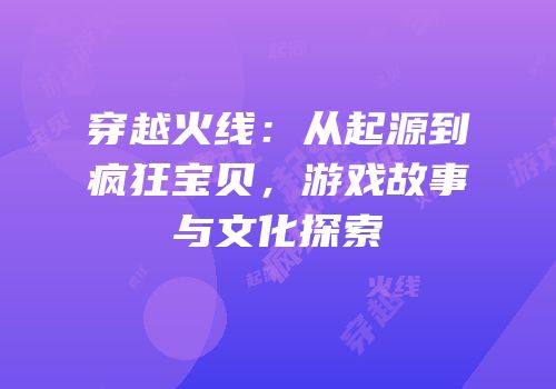 穿越火线：从起源到疯狂宝贝，游戏故事与文化探索
