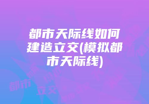 都市天际线如何建造立交(模拟都市天际线)