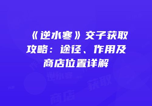 《逆水寒》交子获取攻略：途径、作用及商店位置详解