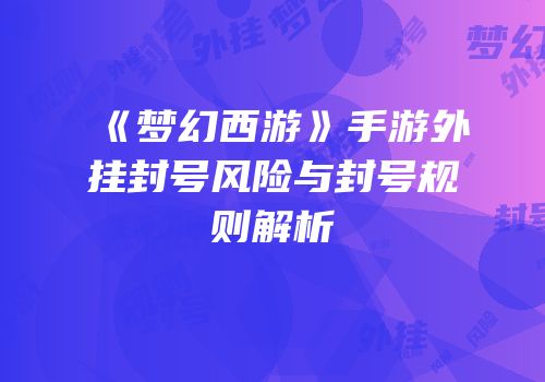 《梦幻西游》手游外挂封号风险与封号规则解析