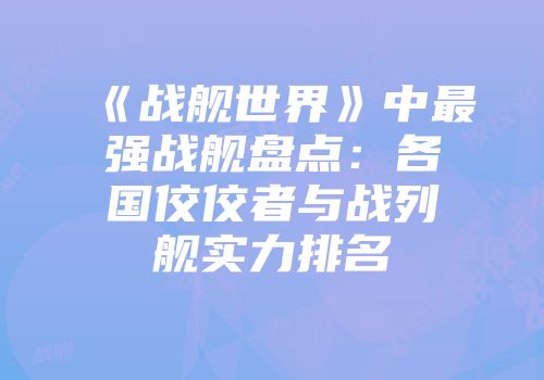 《战舰世界》中最强战舰盘点：各国佼佼者与战列舰实力排名