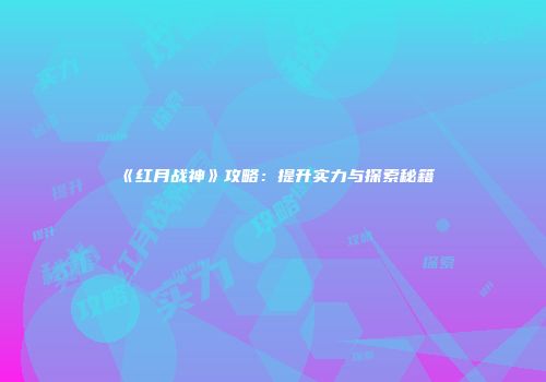 《红月战神》攻略：提升实力与探索秘籍