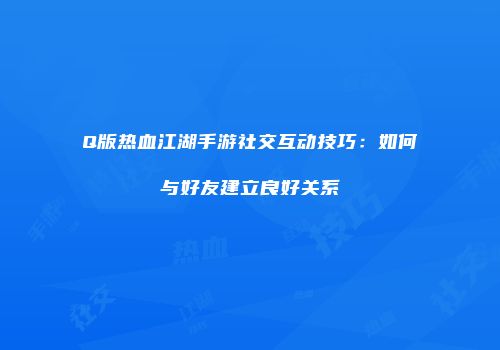 Q版热血江湖手游社交互动技巧:如何与好友建立良好关系
