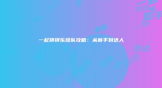 一起拼拼乐组队攻略：从新手到达人