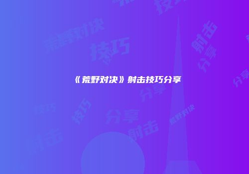 《荒野对决》射击技巧分享