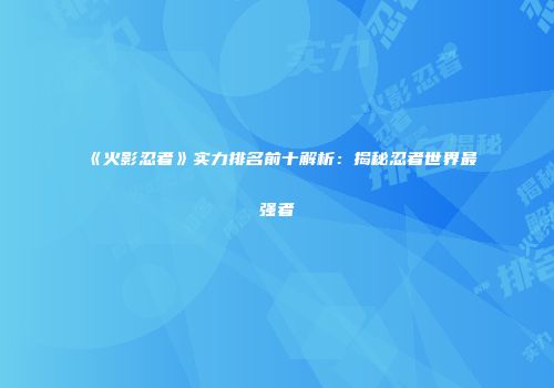 《火影忍者》实力排名前十解析：揭秘忍者世界最强者