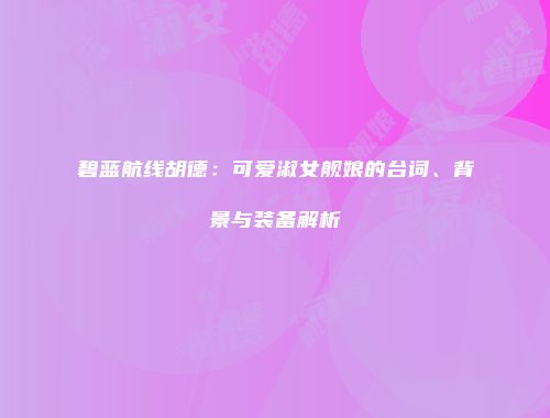 碧蓝航线胡德：可爱淑女舰娘的台词、背景与装备解析