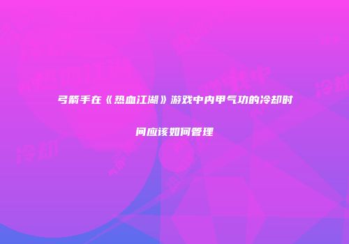 弓箭手在《热血江湖》游戏中内甲气功的冷却时间应该如何管理