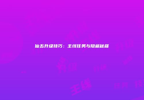 仙五升级技巧：主线任务与隐藏秘籍