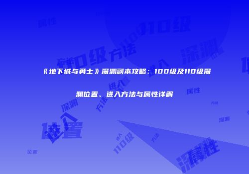 《地下城与勇士》深渊副本攻略：100级及110级深渊位置、进入方法与属性详解