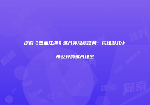 探索《热血江湖》炼丹师隐藏任务：揭秘游戏中未公开的炼丹秘密