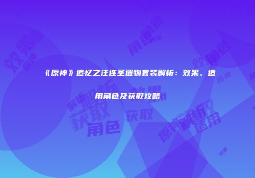 《原神》追忆之注连圣遗物套装解析：效果、适用角色及获取攻略
