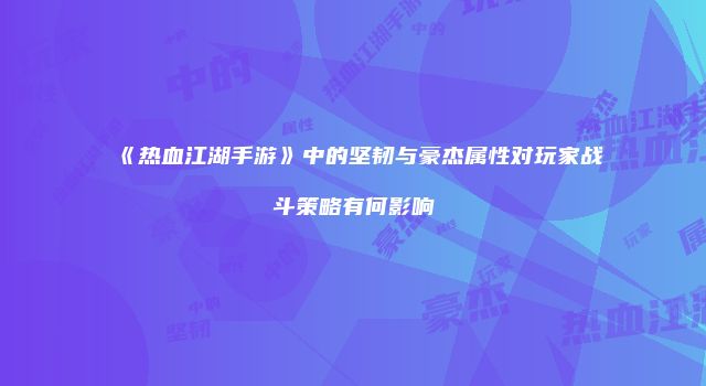 《热血江湖手游》中的坚韧与豪杰属性对玩家战斗策略有何影响