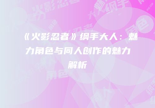 《火影忍者》纲手大人：魅力角色与同人创作的魅力解析