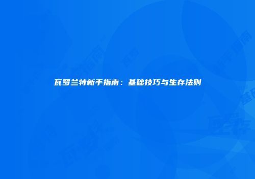 瓦罗兰特新手指南：基础技巧与生存法则