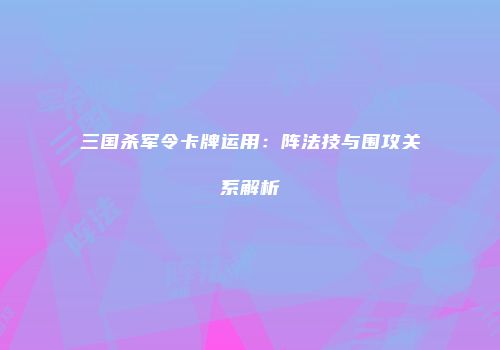 三国杀军令卡牌运用：阵法技与围攻关系解析