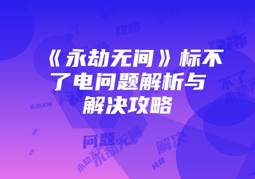 《永劫无间》标不了电问题解析与解决攻略