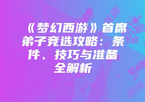 《梦幻西游》首席弟子竞选攻略：条件、技巧与准备全解析