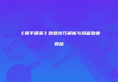 《和平精英》跑酷技巧解析与隐藏勋章揭秘