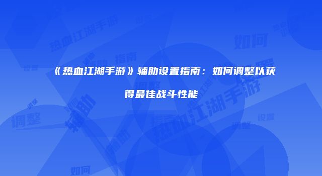 《热血江湖手游》辅助设置指南：如何调整以获得最佳战斗性能
