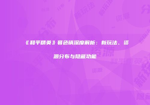 《和平精英》暮色镇深度解析：新玩法、资源分布与隐藏功能