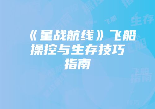 《星战航线》飞船操控与生存技巧指南