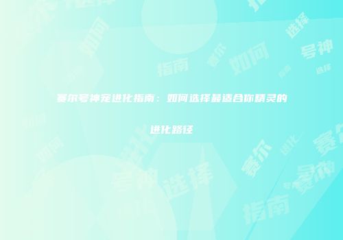 赛尔号神宠进化指南:如何选择最适合你精灵的进化路径