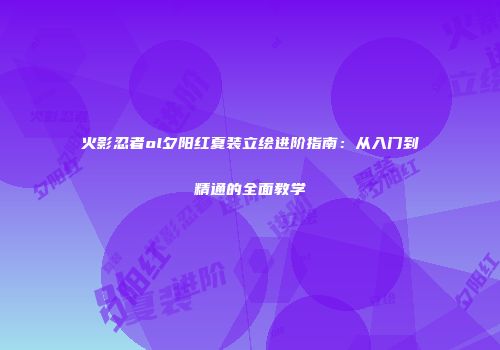 火影忍者ol夕阳红夏装立绘进阶指南：从入门到精通的全面教学