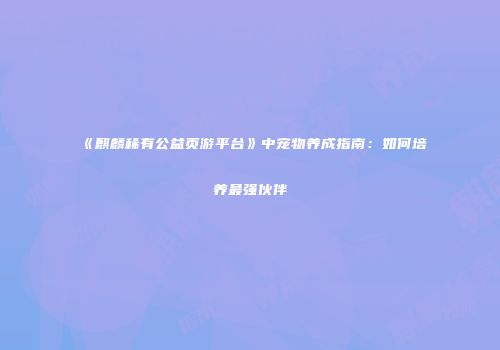 《麒麟稀有公益页游平台》中宠物养成指南：如何培养最强伙伴