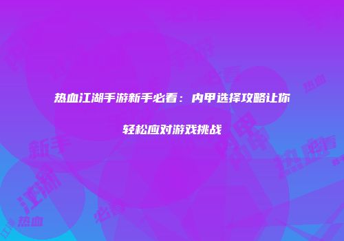 热血江湖手游新手必看：内甲选择攻略让你轻松应对游戏挑战