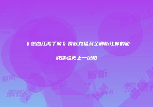 《热血江湖手游》贵族九福利全解析让你的游戏体验更上一层楼
