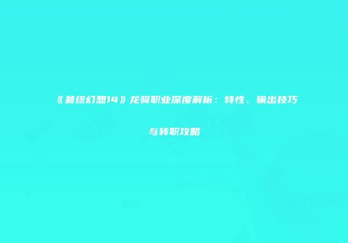《最终幻想14》龙骑职业深度解析：特性、输出技巧与转职攻略
