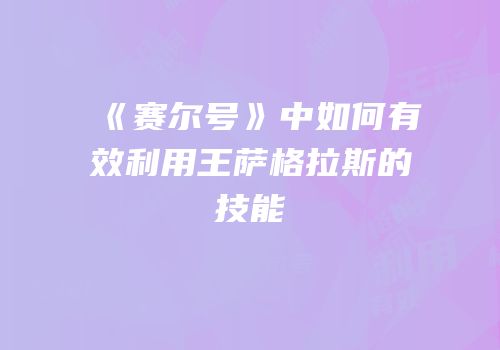 《赛尔号》中如何有效利用王萨格拉斯的技能