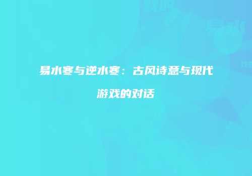 易水寒与逆水寒：古风诗意与现代游戏的对话