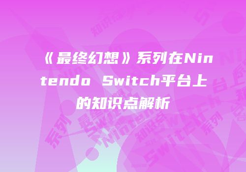 《最终幻想》系列在Nintendo Switch平台上的知识点解析
