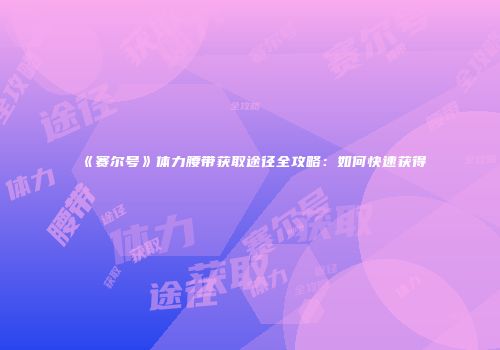 《赛尔号》体力腰带获取途径全攻略：如何快速获得