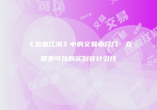 《热血江湖》中的交易小窍门：在哪里可以购买到穿针引线