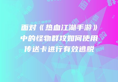 面对《热血江湖手游》中的怪物群攻如何使用传送卡进行有效逃脱