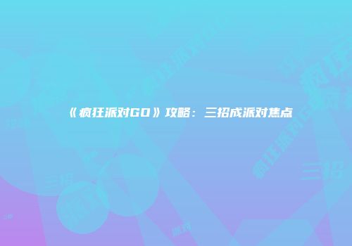 《疯狂派对GO》攻略：三招成派对焦点