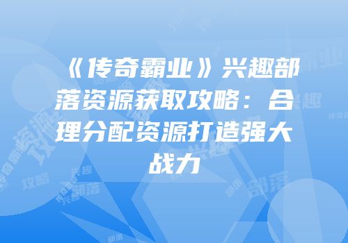 《传奇霸业》兴趣部落资源获取攻略：合理分配资源打造强大战力