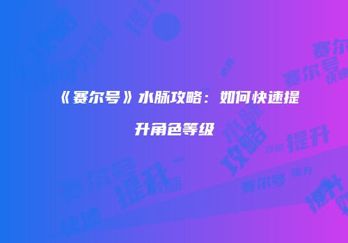 《赛尔号》水脉攻略：如何快速提升角色等级