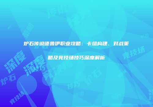 炉石传说德鲁伊职业攻略：卡组构建、对战策略及竞技场技巧深度解析
